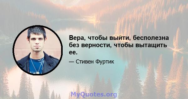 Вера, чтобы выйти, бесполезна без верности, чтобы вытащить ее.