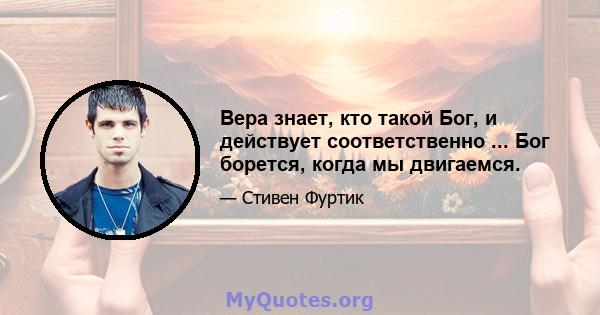 Вера знает, кто такой Бог, и действует соответственно ... Бог борется, когда мы двигаемся.