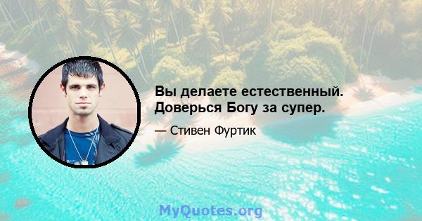 Вы делаете естественный. Доверься Богу за супер.