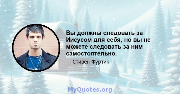 Вы должны следовать за Иисусом для себя, но вы не можете следовать за ним самостоятельно.