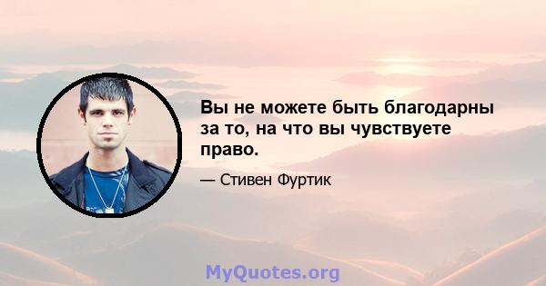 Вы не можете быть благодарны за то, на что вы чувствуете право.