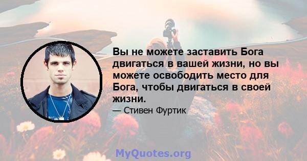 Вы не можете заставить Бога двигаться в вашей жизни, но вы можете освободить место для Бога, чтобы двигаться в своей жизни.