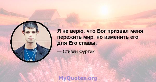 Я не верю, что Бог призвал меня пережить мир, но изменить его для Его славы.