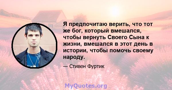 Я предпочитаю верить, что тот же бог, который вмешался, чтобы вернуть Своего Сына к жизни, вмешался в этот день в истории, чтобы помочь своему народу.