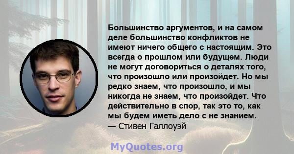 Большинство аргументов, и на самом деле большинство конфликтов не имеют ничего общего с настоящим. Это всегда о прошлом или будущем. Люди не могут договориться о деталях того, что произошло или произойдет. Но мы редко