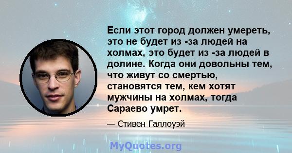 Если этот город должен умереть, это не будет из -за людей на холмах, это будет из -за людей в долине. Когда они довольны тем, что живут со смертью, становятся тем, кем хотят мужчины на холмах, тогда Сараево умрет.