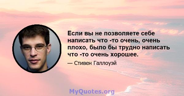 Если вы не позволяете себе написать что -то очень, очень плохо, было бы трудно написать что -то очень хорошее.