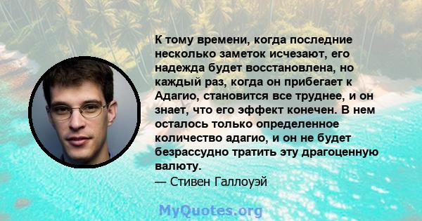 К тому времени, когда последние несколько заметок исчезают, его надежда будет восстановлена, но каждый раз, когда он прибегает к Адагио, становится все труднее, и он знает, что его эффект конечен. В нем осталось только