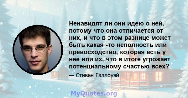 Ненавидят ли они идею о ней, потому что она отличается от них, и что в этом разнице может быть какая -то неполность или превосходство, которая есть у нее или их, что в итоге угрожает потенциальному счастью всех?