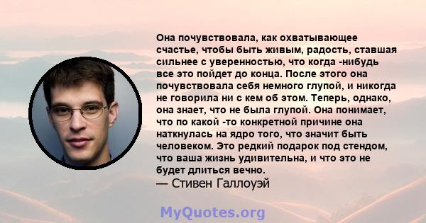 Она почувствовала, как охватывающее счастье, чтобы быть живым, радость, ставшая сильнее с уверенностью, что когда -нибудь все это пойдет до конца. После этого она почувствовала себя немного глупой, и никогда не говорила 