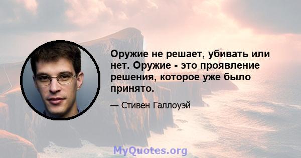 Оружие не решает, убивать или нет. Оружие - это проявление решения, которое уже было принято.