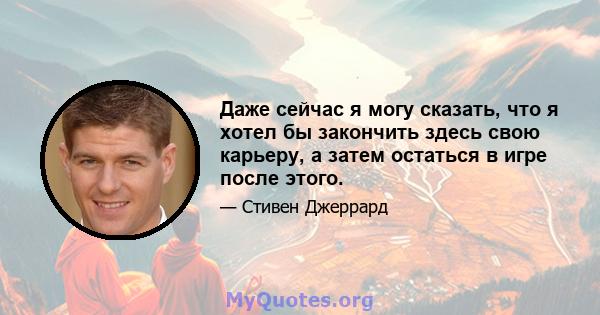 Даже сейчас я могу сказать, что я хотел бы закончить здесь свою карьеру, а затем остаться в игре после этого.