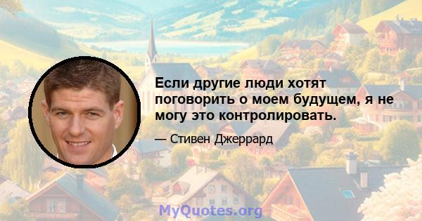 Если другие люди хотят поговорить о моем будущем, я не могу это контролировать.