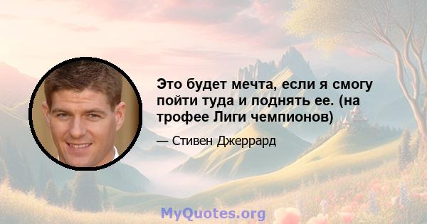 Это будет мечта, если я смогу пойти туда и поднять ее. (на трофее Лиги чемпионов)