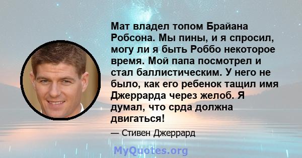 Мат владел топом Брайана Робсона. Мы пины, и я спросил, могу ли я быть Роббо некоторое время. Мой папа посмотрел и стал баллистическим. У него не было, как его ребенок тащил имя Джеррарда через желоб. Я думал, что срда