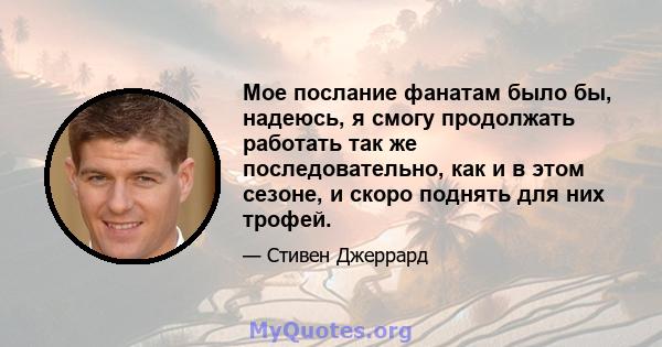 Мое послание фанатам было бы, надеюсь, я смогу продолжать работать так же последовательно, как и в этом сезоне, и скоро поднять для них трофей.