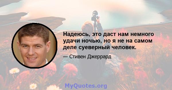 Надеюсь, это даст нам немного удачи ночью, но я не на самом деле суеверный человек.