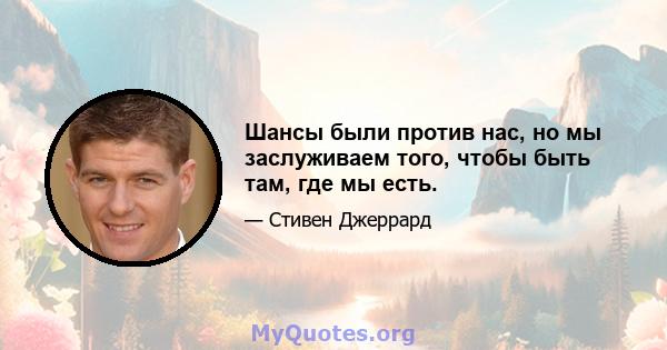 Шансы были против нас, но мы заслуживаем того, чтобы быть там, где мы есть.