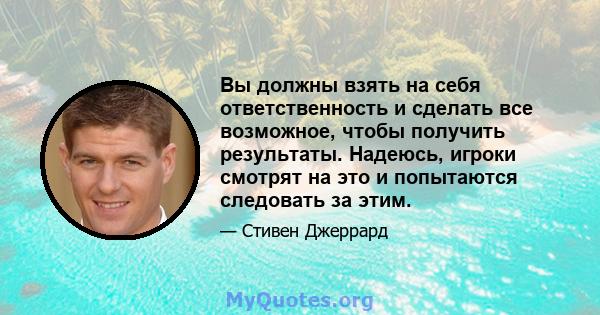 Вы должны взять на себя ответственность и сделать все возможное, чтобы получить результаты. Надеюсь, игроки смотрят на это и попытаются следовать за этим.