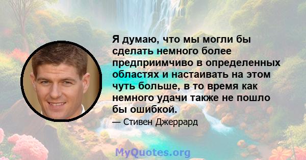 Я думаю, что мы могли бы сделать немного более предприимчиво в определенных областях и настаивать на этом чуть больше, в то время как немного удачи также не пошло бы ошибкой.