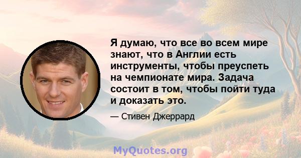 Я думаю, что все во всем мире знают, что в Англии есть инструменты, чтобы преуспеть на чемпионате мира. Задача состоит в том, чтобы пойти туда и доказать это.