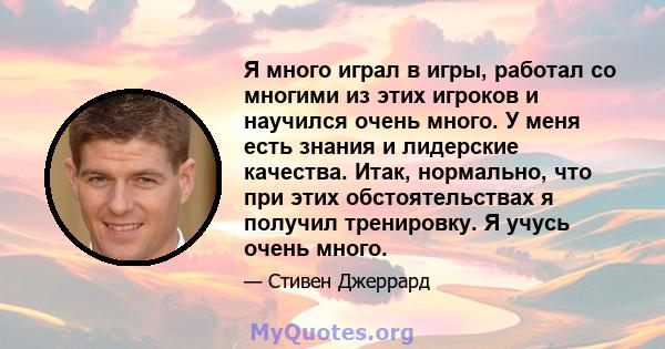 Я много играл в игры, работал со многими из этих игроков и научился очень много. У меня есть знания и лидерские качества. Итак, нормально, что при этих обстоятельствах я получил тренировку. Я учусь очень много.