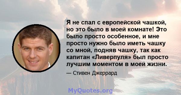 Я не спал с европейской чашкой, но это было в моей комнате! Это было просто особенное, и мне просто нужно было иметь чашку со мной, подняв чашку, так как капитан «Ливерпуля» был просто лучшим моментом в моей жизни.