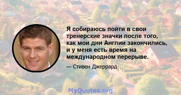 Я собираюсь пойти в свои тренерские значки после того, как мои дни Англии закончились, и у меня есть время на международном перерыве.