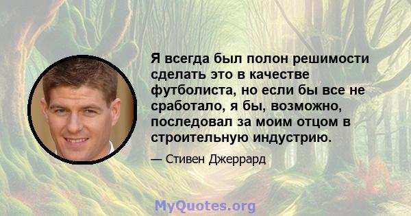 Я всегда был полон решимости сделать это в качестве футболиста, но если бы все не сработало, я бы, возможно, последовал за моим отцом в строительную индустрию.