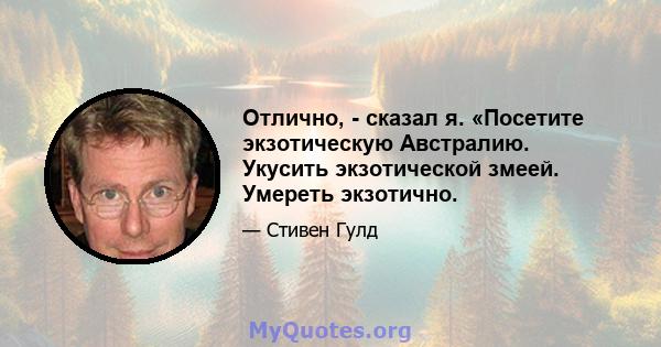 Отлично, - сказал я. «Посетите экзотическую Австралию. Укусить экзотической змеей. Умереть экзотично.