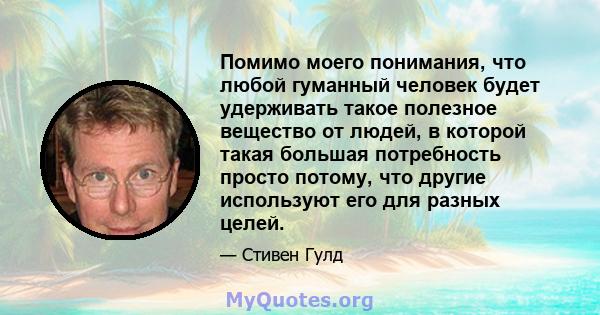 Помимо моего понимания, что любой гуманный человек будет удерживать такое полезное вещество от людей, в которой такая большая потребность просто потому, что другие используют его для разных целей.