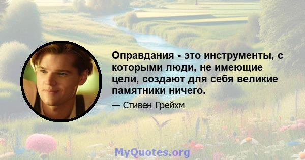 Оправдания - это инструменты, с которыми люди, не имеющие цели, создают для себя великие памятники ничего.