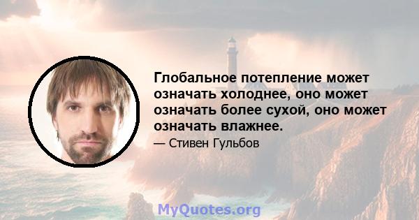 Глобальное потепление может означать холоднее, оно может означать более сухой, оно может означать влажнее.