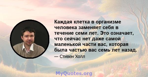 Каждая клетка в организме человека заменяет себя в течение семи лет. Это означает, что сейчас нет даже самой маленькой части вас, которая была частью вас семь лет назад.