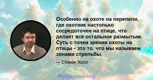 Особенно на охоте на перепели, где охотник настолько сосредоточен на птице, что делает все остальное размытым. Суть с точки зрения охоты на птицы - это то, что мы называем зонами стрельбы.