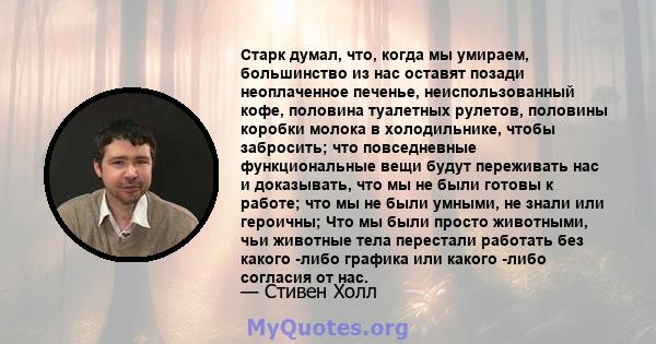 Старк думал, что, когда мы умираем, большинство из нас оставят позади неоплаченное печенье, неиспользованный кофе, половина туалетных рулетов, половины коробки молока в холодильнике, чтобы забросить; что повседневные