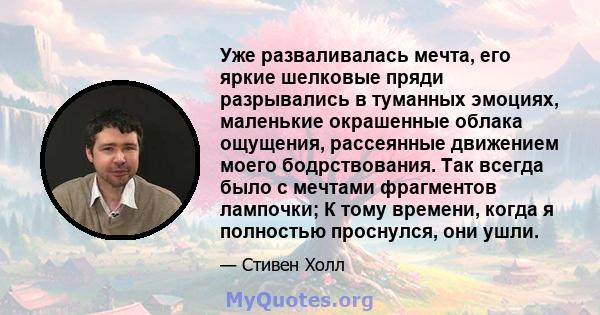 Уже разваливалась мечта, его яркие шелковые пряди разрывались в туманных эмоциях, маленькие окрашенные облака ощущения, рассеянные движением моего бодрствования. Так всегда было с мечтами фрагментов лампочки; К тому