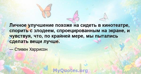 Личное улучшение похоже на сидеть в кинотеатре, спорить с злодеем, спроецированным на экране, и чувствуя, что, по крайней мере, мы пытались сделать вещи лучше.