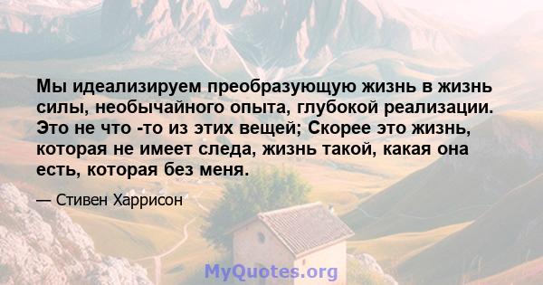 Мы идеализируем преобразующую жизнь в жизнь силы, необычайного опыта, глубокой реализации. Это не что -то из этих вещей; Скорее это жизнь, которая не имеет следа, жизнь такой, какая она есть, которая без меня.