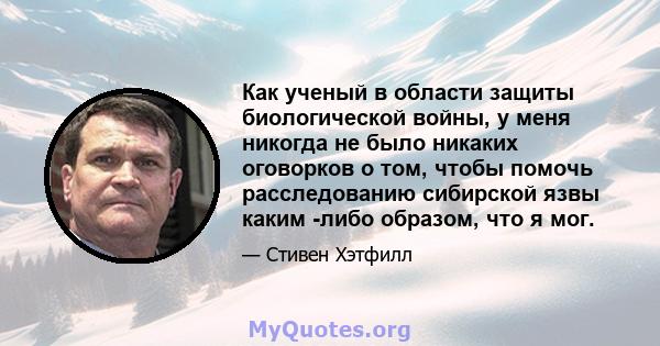 Как ученый в области защиты биологической войны, у меня никогда не было никаких оговорков о том, чтобы помочь расследованию сибирской язвы каким -либо образом, что я мог.