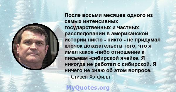 После восьми месяцев одного из самых интенсивных государственных и частных расследований в американской истории никто - никто - не придумал клочок доказательств того, что я имел какое -либо отношение к письмам