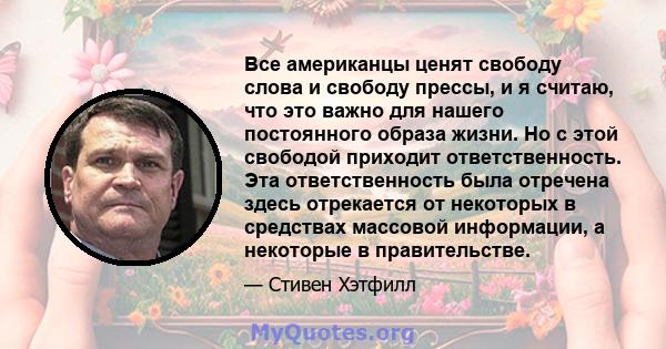 Все американцы ценят свободу слова и свободу прессы, и я считаю, что это важно для нашего постоянного образа жизни. Но с этой свободой приходит ответственность. Эта ответственность была отречена здесь отрекается от