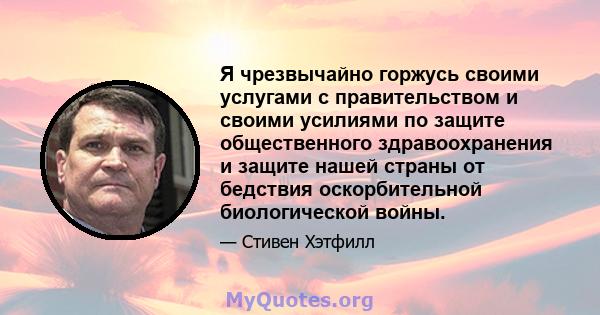 Я чрезвычайно горжусь своими услугами с правительством и своими усилиями по защите общественного здравоохранения и защите нашей страны от бедствия оскорбительной биологической войны.