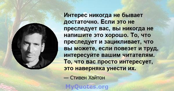 Интерес никогда не бывает достаточно. Если это не преследует вас, вы никогда не напишите это хорошо. То, что преследует и зацикливает, что вы можете, если повезет и труд, интересуйте вашим читателям. То, что вас просто