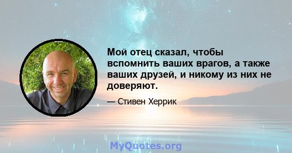 Мой отец сказал, чтобы вспомнить ваших врагов, а также ваших друзей, и никому из них не доверяют.