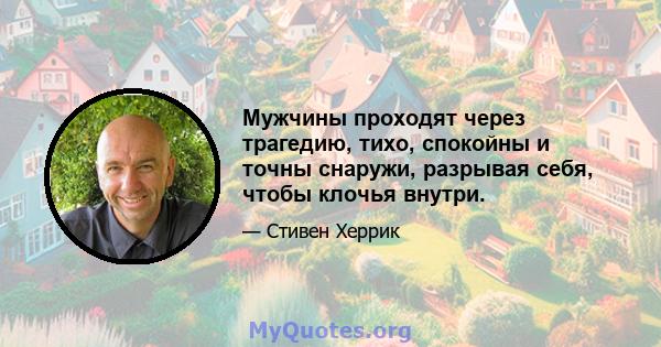 Мужчины проходят через трагедию, тихо, спокойны и точны снаружи, разрывая себя, чтобы клочья внутри.