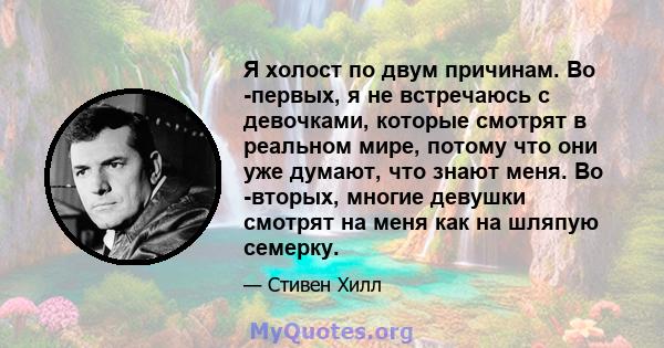 Я холост по двум причинам. Во -первых, я не встречаюсь с девочками, которые смотрят в реальном мире, потому что они уже думают, что знают меня. Во -вторых, многие девушки смотрят на меня как на шляпую семерку.