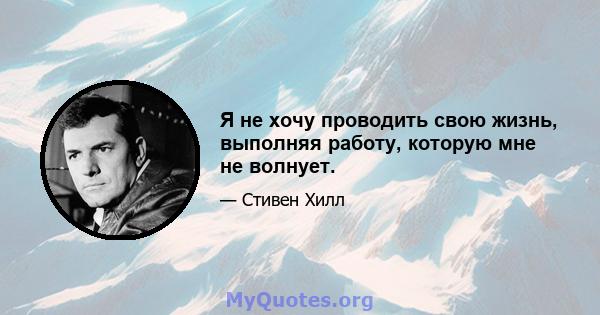 Я не хочу проводить свою жизнь, выполняя работу, которую мне не волнует.