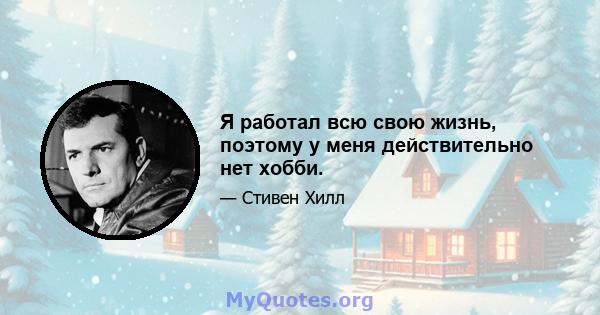 Я работал всю свою жизнь, поэтому у меня действительно нет хобби.