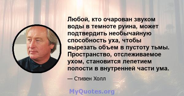 Любой, кто очарован звуком воды в темноте руина, может подтвердить необычайную способность уха, чтобы вырезать объем в пустоту тьмы. Пространство, отслеживаемое ухом, становится лепетием полости в внутренней части ума.